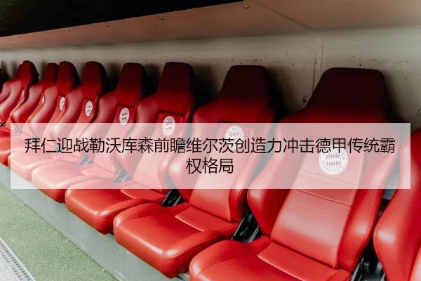 拜仁迎战勒沃库森前瞻维尔茨创造力冲击德甲传统霸权格局