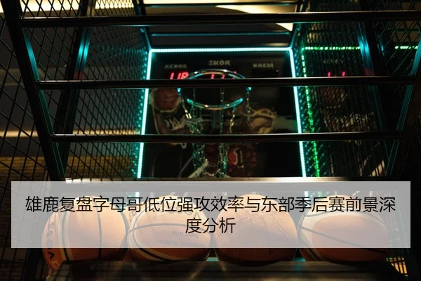雄鹿复盘字母哥低位强攻效率与东部季后赛前景深度分析 - 365 bet