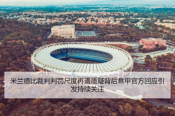 米兰德比裁判判罚尺度再遭质疑背后意甲官方回应引发持续关注