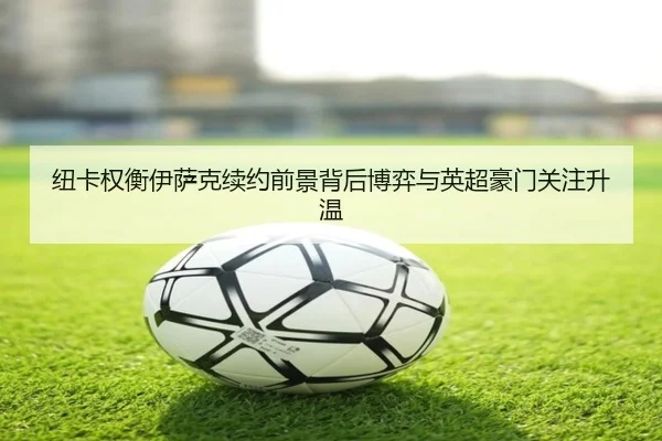 纽卡权衡伊萨克续约前景背后博弈与英超豪门关注升温 | 365 bet