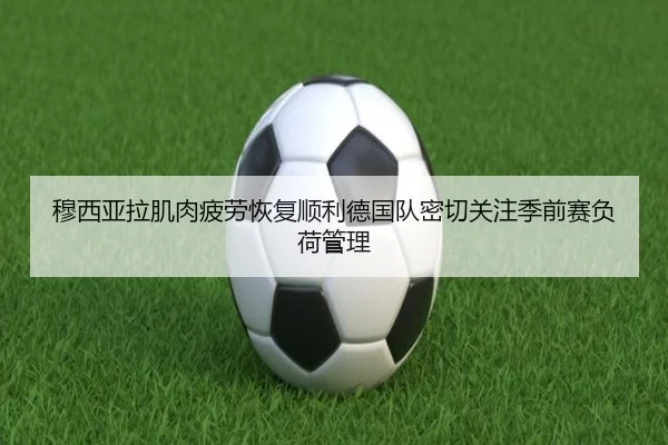 穆西亚拉肌肉疲劳恢复顺利德国队密切关注季前赛负荷管理 | 365 bet